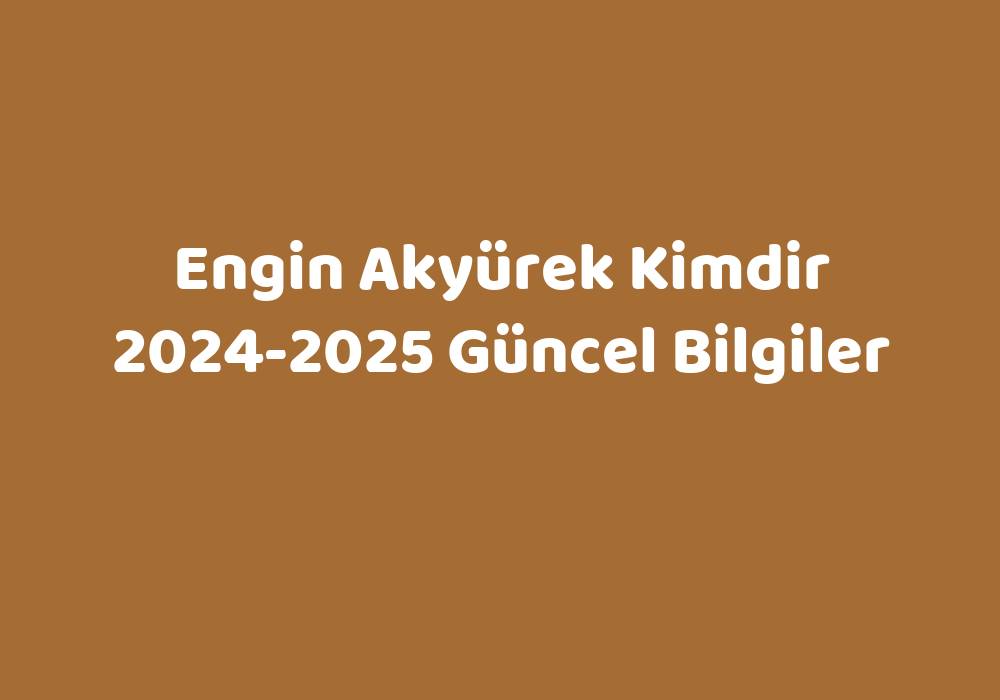 Engin Akyürek Kimdir 20242025 Güncel Bilgiler Teknoloji Bul