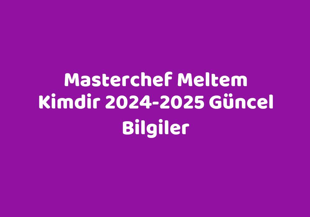 Masterchef Meltem Kimdir 20242025 Güncel Bilgiler Teknoloji Bul