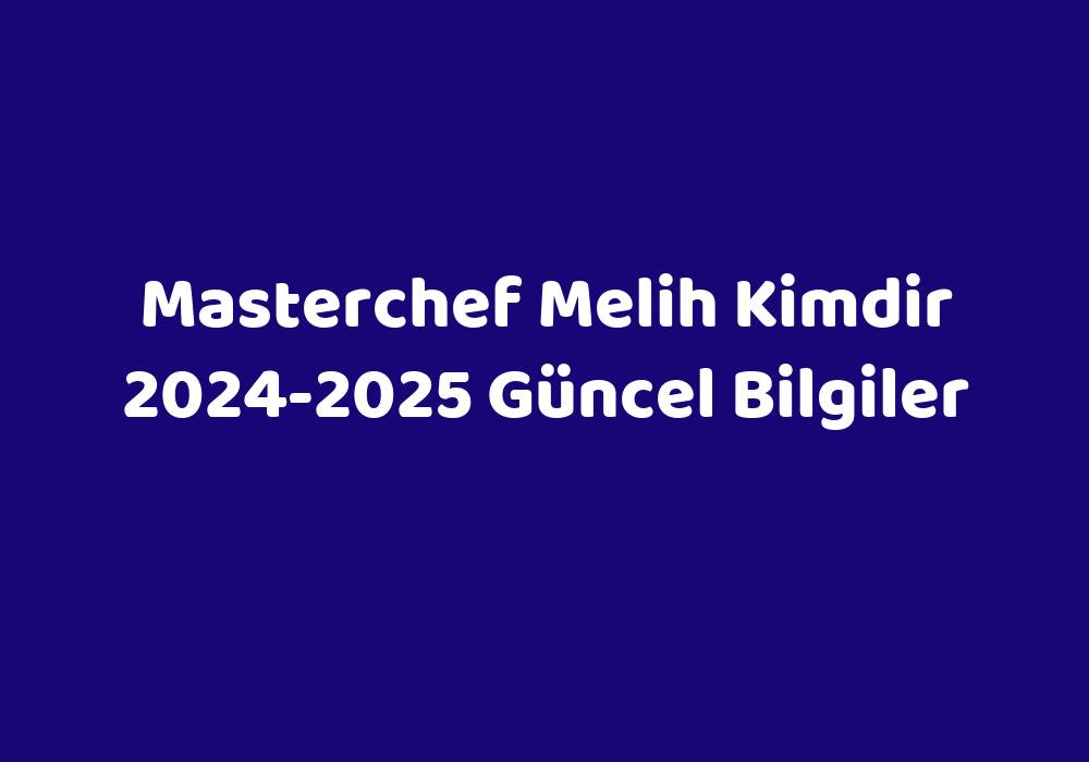 Masterchef Melih Kimdir 20242025 Güncel Bilgiler Teknoloji Bul