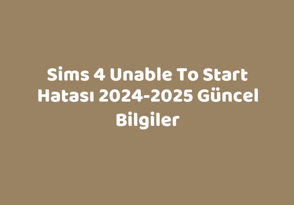Sims 4 Unable To Start Hatası 20242025 Güncel Bilgiler Teknoloji Bul
