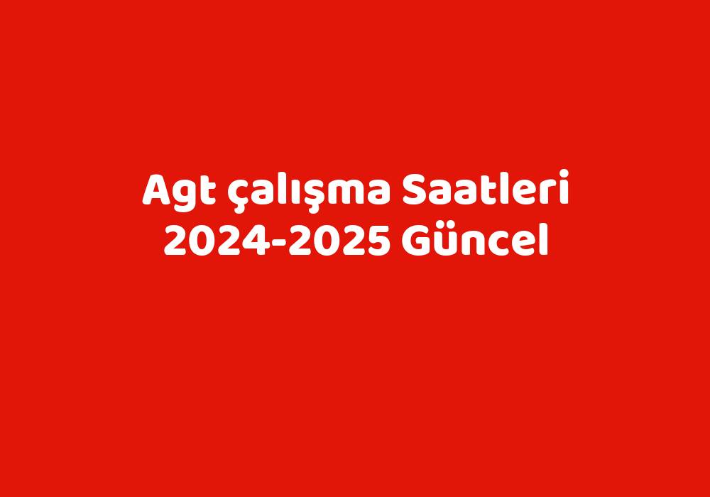 Agt Çalışma Saatleri 20242025 Güncel Teknoloji Bul