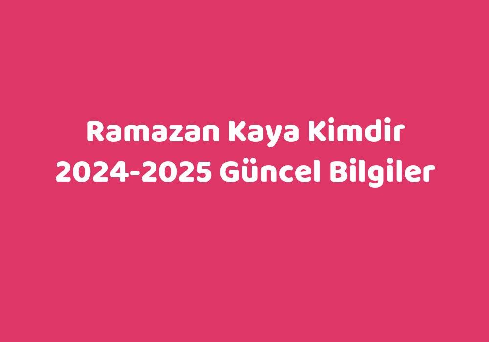 Ramazan Kaya Kimdir 20242025 Güncel Bilgiler Teknoloji Bul