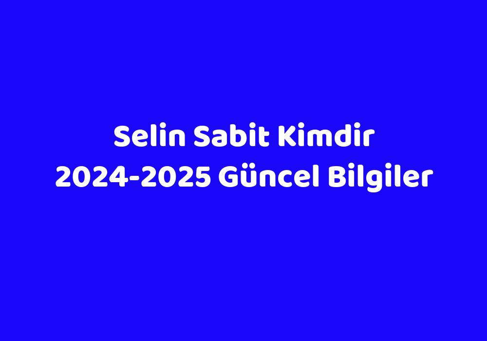 Selin Sabit Kimdir 20242025 Güncel Bilgiler Teknoloji Bul